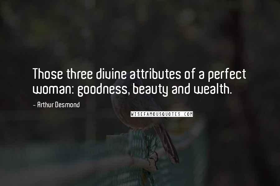 Arthur Desmond Quotes: Those three divine attributes of a perfect woman: goodness, beauty and wealth.