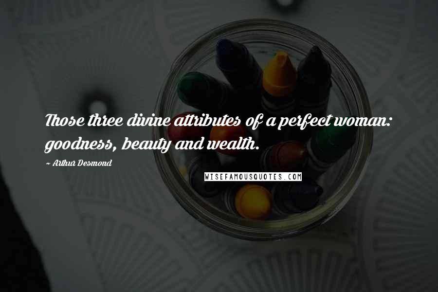 Arthur Desmond Quotes: Those three divine attributes of a perfect woman: goodness, beauty and wealth.