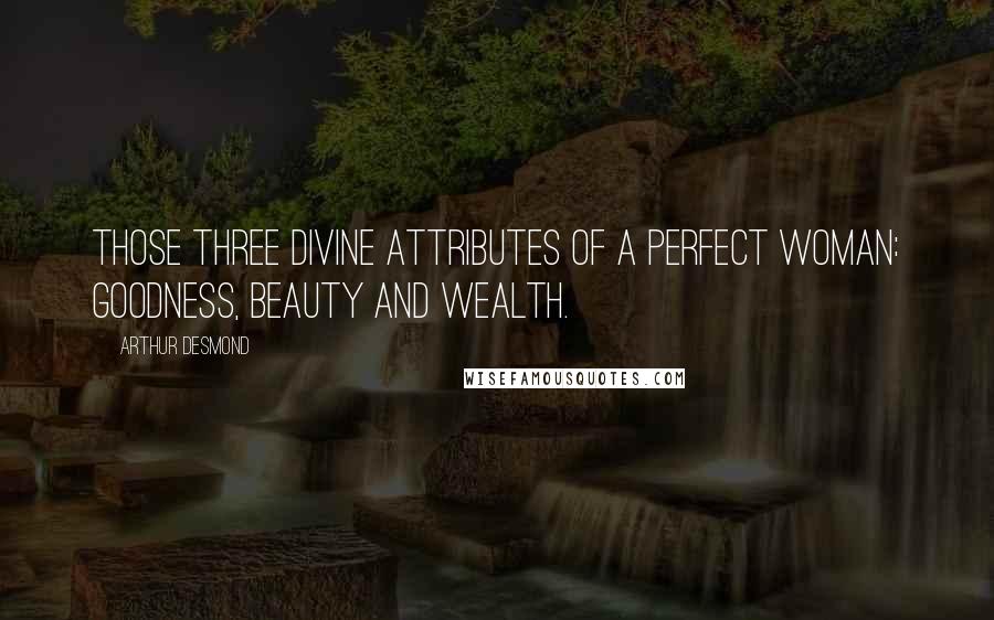 Arthur Desmond Quotes: Those three divine attributes of a perfect woman: goodness, beauty and wealth.