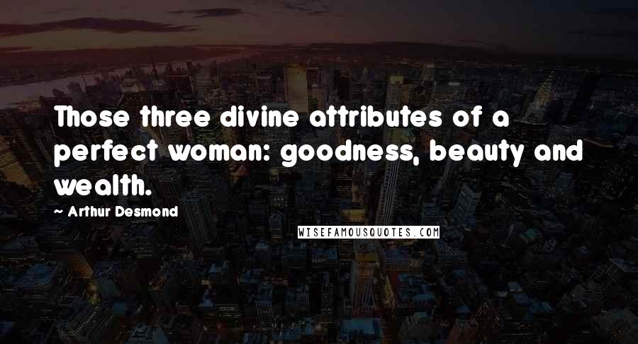 Arthur Desmond Quotes: Those three divine attributes of a perfect woman: goodness, beauty and wealth.