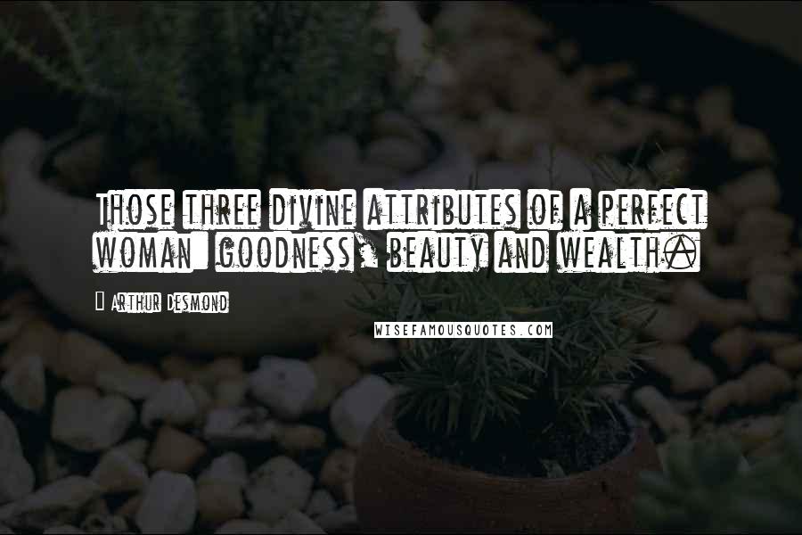 Arthur Desmond Quotes: Those three divine attributes of a perfect woman: goodness, beauty and wealth.