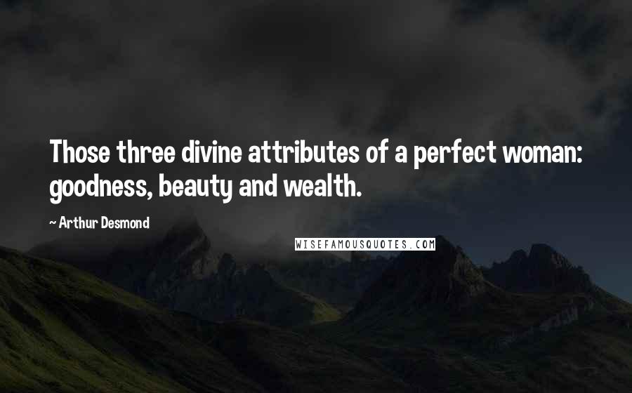 Arthur Desmond Quotes: Those three divine attributes of a perfect woman: goodness, beauty and wealth.
