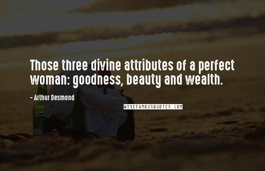 Arthur Desmond Quotes: Those three divine attributes of a perfect woman: goodness, beauty and wealth.