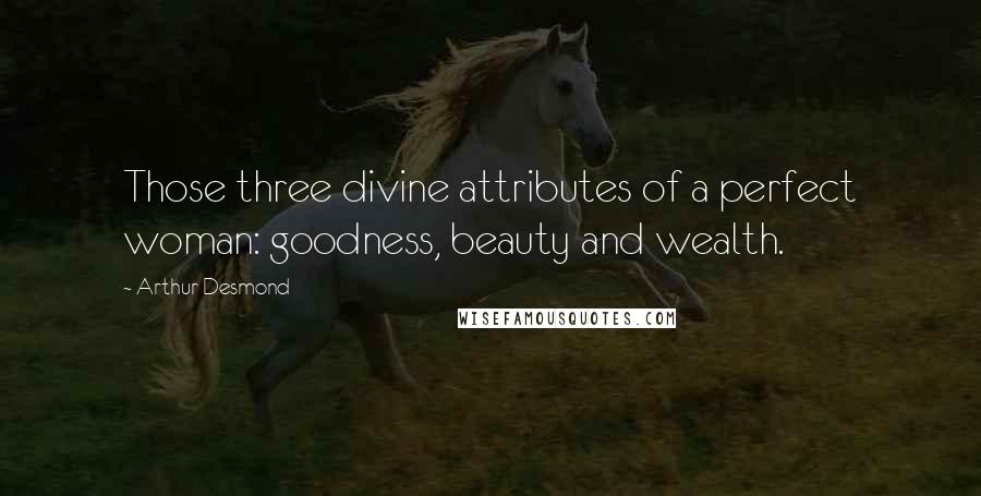 Arthur Desmond Quotes: Those three divine attributes of a perfect woman: goodness, beauty and wealth.