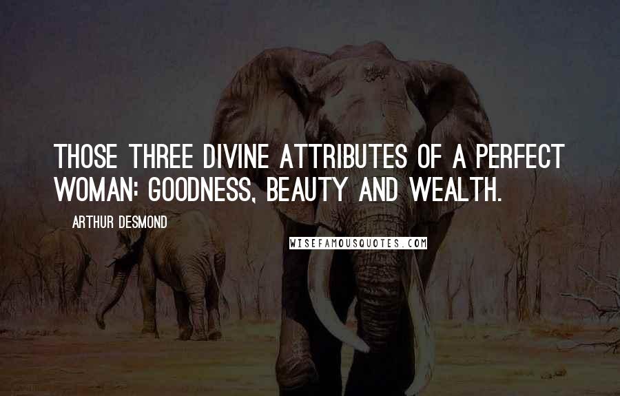 Arthur Desmond Quotes: Those three divine attributes of a perfect woman: goodness, beauty and wealth.
