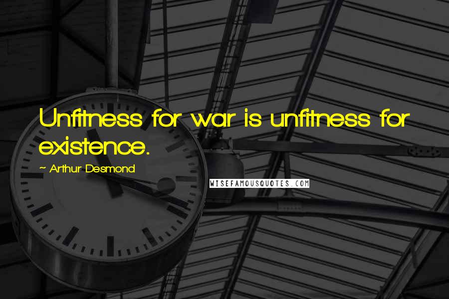 Arthur Desmond Quotes: Unfitness for war is unfitness for existence.