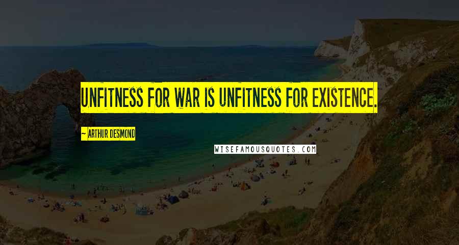 Arthur Desmond Quotes: Unfitness for war is unfitness for existence.
