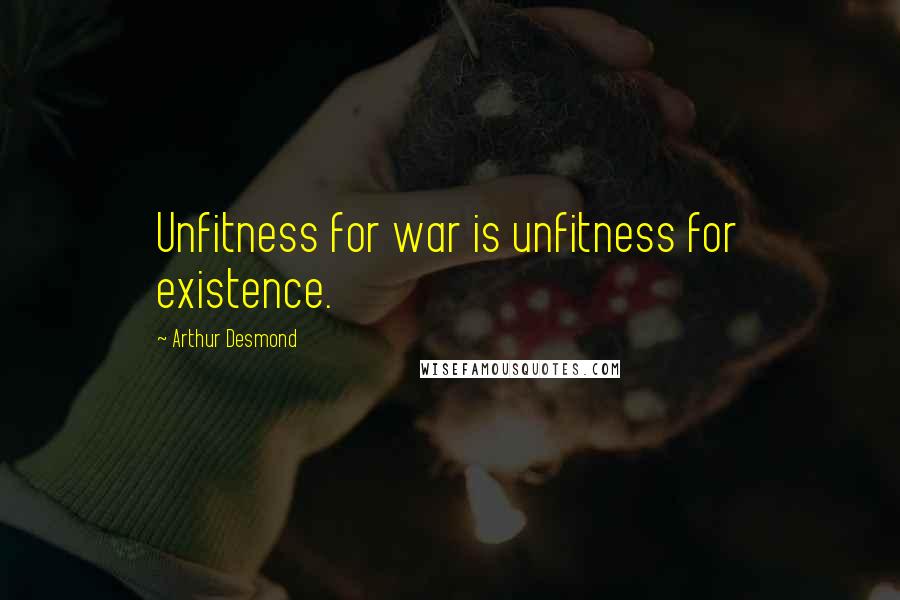 Arthur Desmond Quotes: Unfitness for war is unfitness for existence.