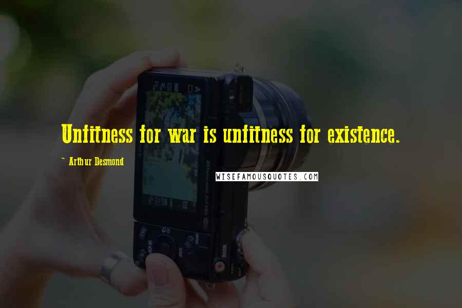 Arthur Desmond Quotes: Unfitness for war is unfitness for existence.
