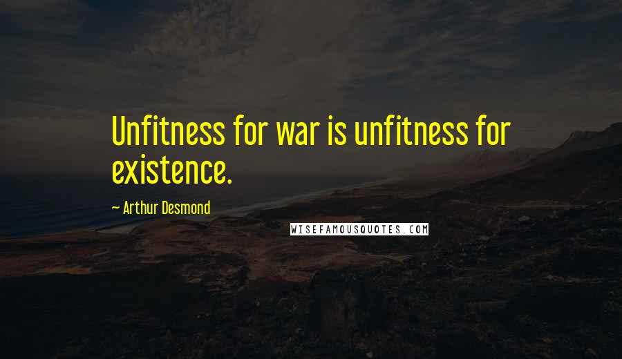Arthur Desmond Quotes: Unfitness for war is unfitness for existence.