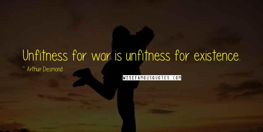 Arthur Desmond Quotes: Unfitness for war is unfitness for existence.