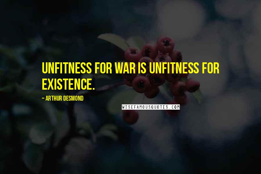 Arthur Desmond Quotes: Unfitness for war is unfitness for existence.