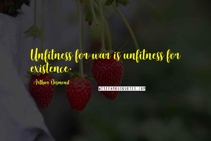 Arthur Desmond Quotes: Unfitness for war is unfitness for existence.