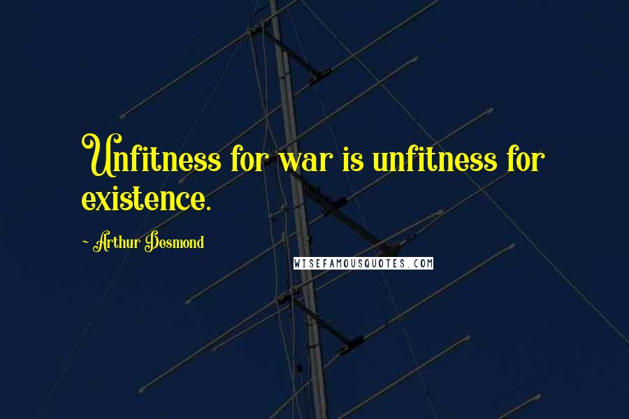 Arthur Desmond Quotes: Unfitness for war is unfitness for existence.