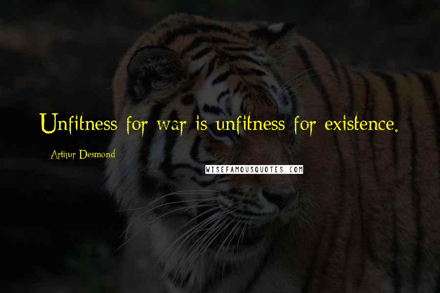 Arthur Desmond Quotes: Unfitness for war is unfitness for existence.
