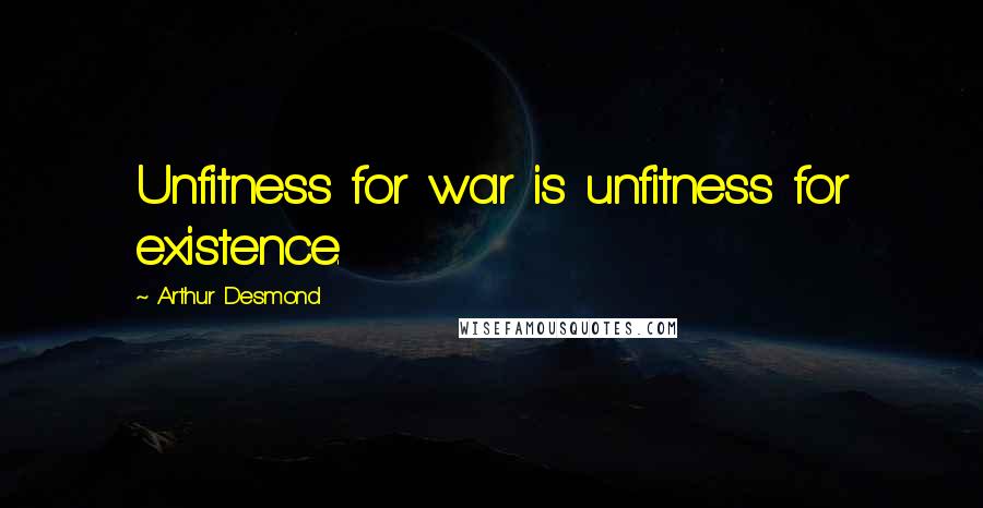 Arthur Desmond Quotes: Unfitness for war is unfitness for existence.