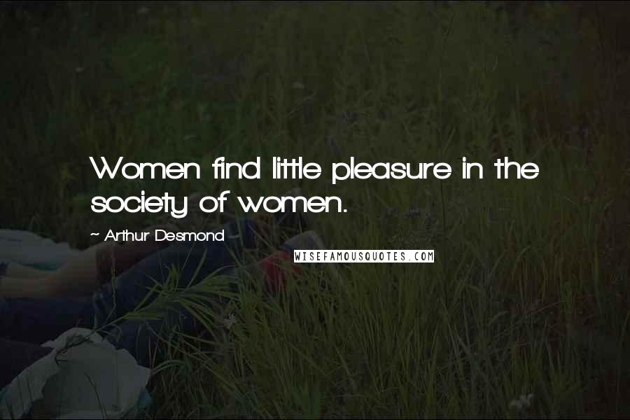 Arthur Desmond Quotes: Women find little pleasure in the society of women.