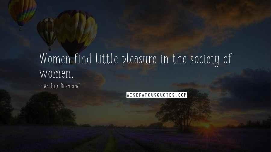 Arthur Desmond Quotes: Women find little pleasure in the society of women.