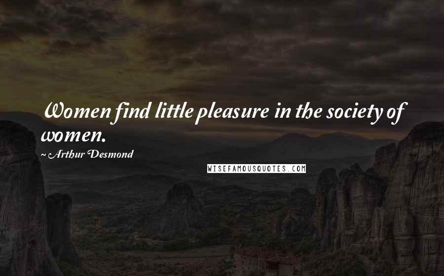 Arthur Desmond Quotes: Women find little pleasure in the society of women.