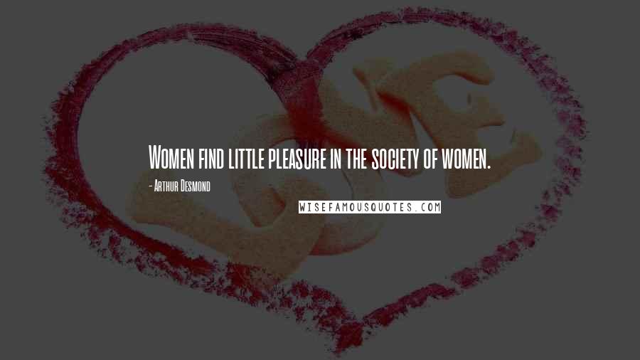 Arthur Desmond Quotes: Women find little pleasure in the society of women.