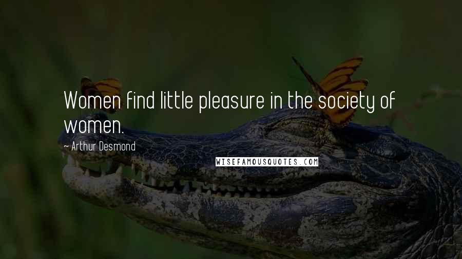 Arthur Desmond Quotes: Women find little pleasure in the society of women.