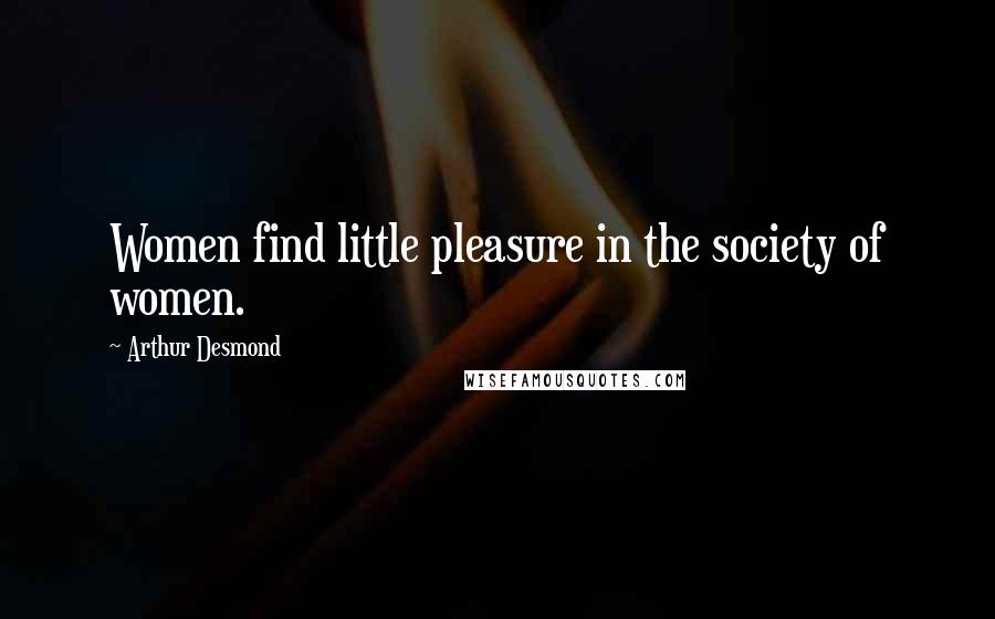 Arthur Desmond Quotes: Women find little pleasure in the society of women.