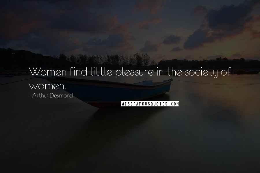 Arthur Desmond Quotes: Women find little pleasure in the society of women.