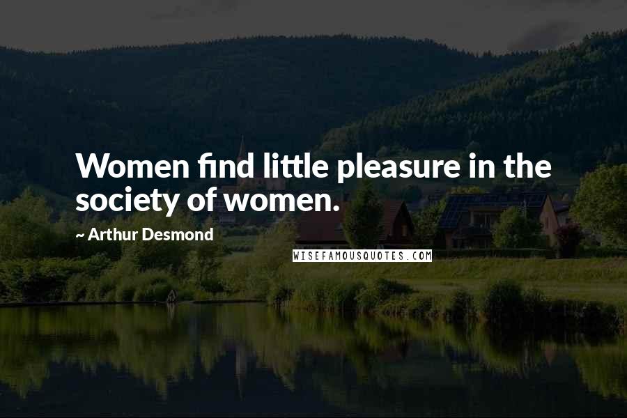 Arthur Desmond Quotes: Women find little pleasure in the society of women.