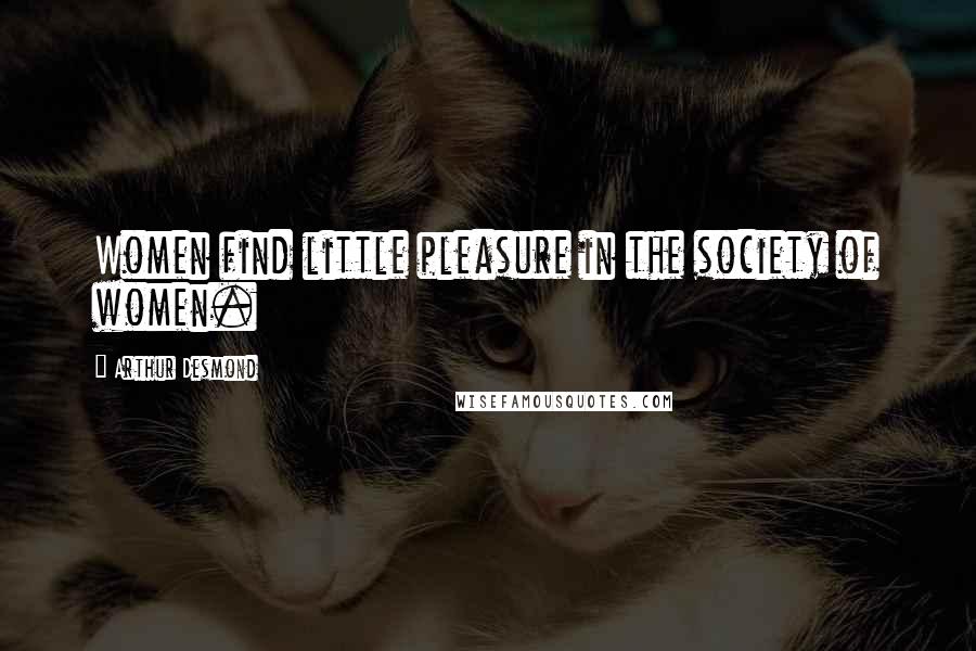 Arthur Desmond Quotes: Women find little pleasure in the society of women.
