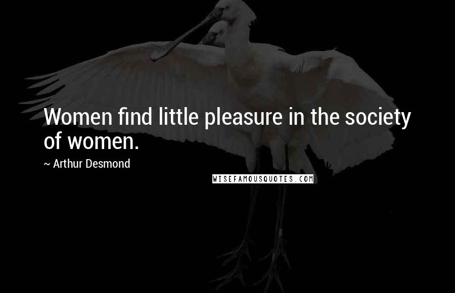 Arthur Desmond Quotes: Women find little pleasure in the society of women.