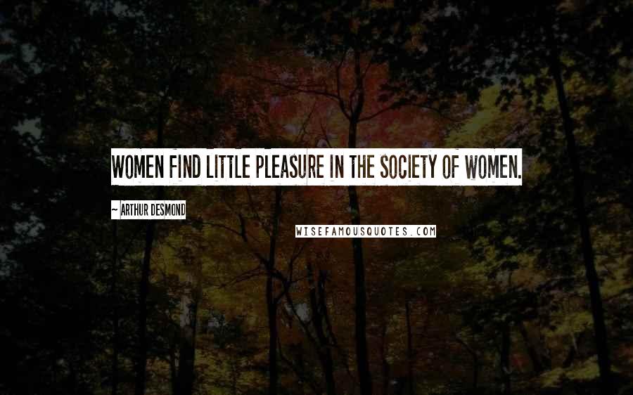 Arthur Desmond Quotes: Women find little pleasure in the society of women.