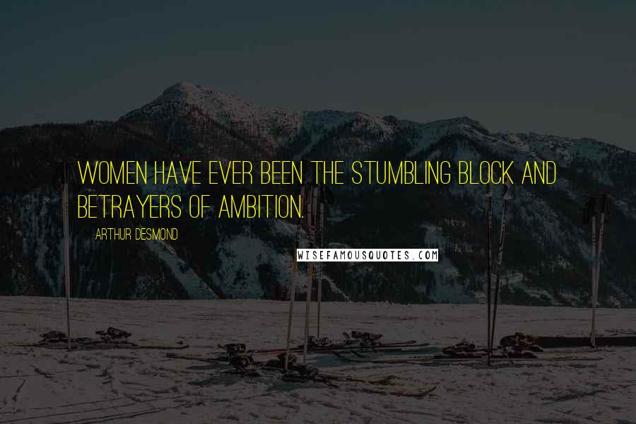 Arthur Desmond Quotes: Women have ever been the stumbling block and betrayers of ambition.