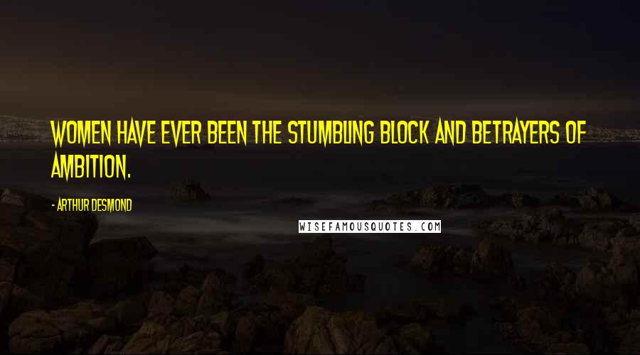 Arthur Desmond Quotes: Women have ever been the stumbling block and betrayers of ambition.