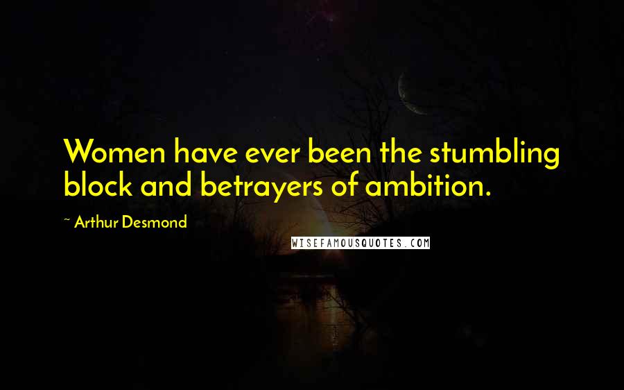 Arthur Desmond Quotes: Women have ever been the stumbling block and betrayers of ambition.