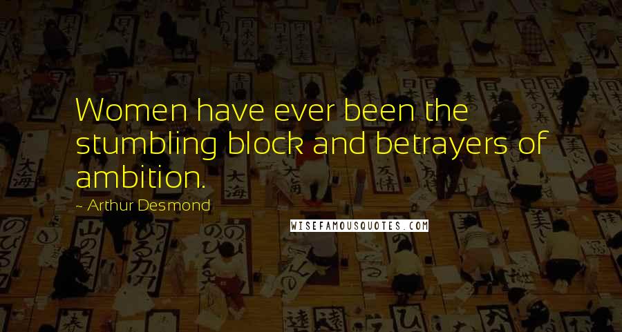 Arthur Desmond Quotes: Women have ever been the stumbling block and betrayers of ambition.