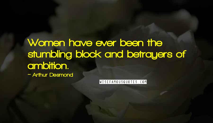 Arthur Desmond Quotes: Women have ever been the stumbling block and betrayers of ambition.