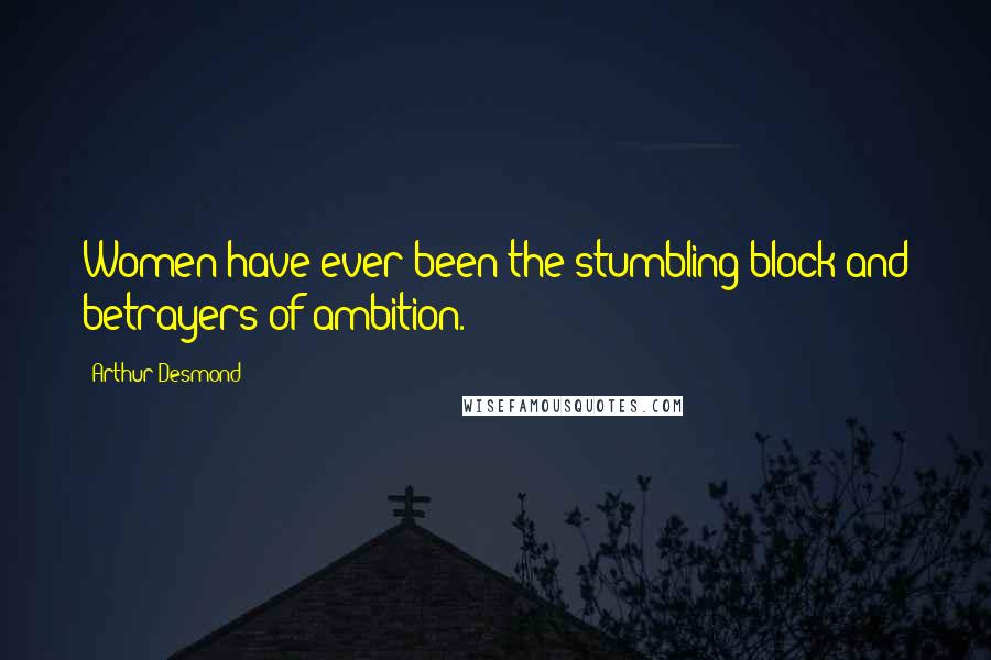 Arthur Desmond Quotes: Women have ever been the stumbling block and betrayers of ambition.