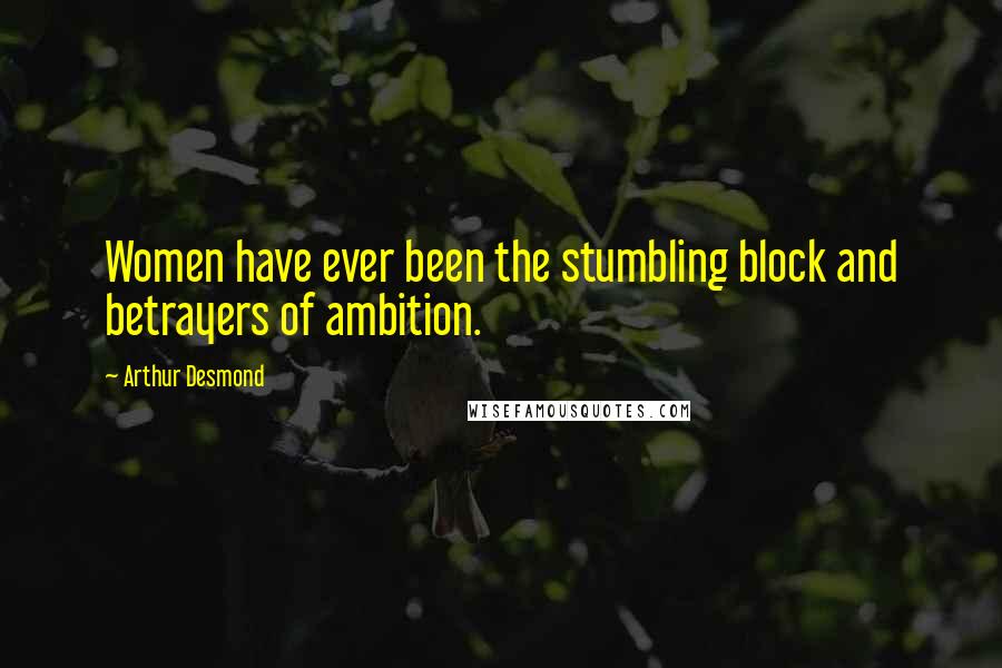 Arthur Desmond Quotes: Women have ever been the stumbling block and betrayers of ambition.