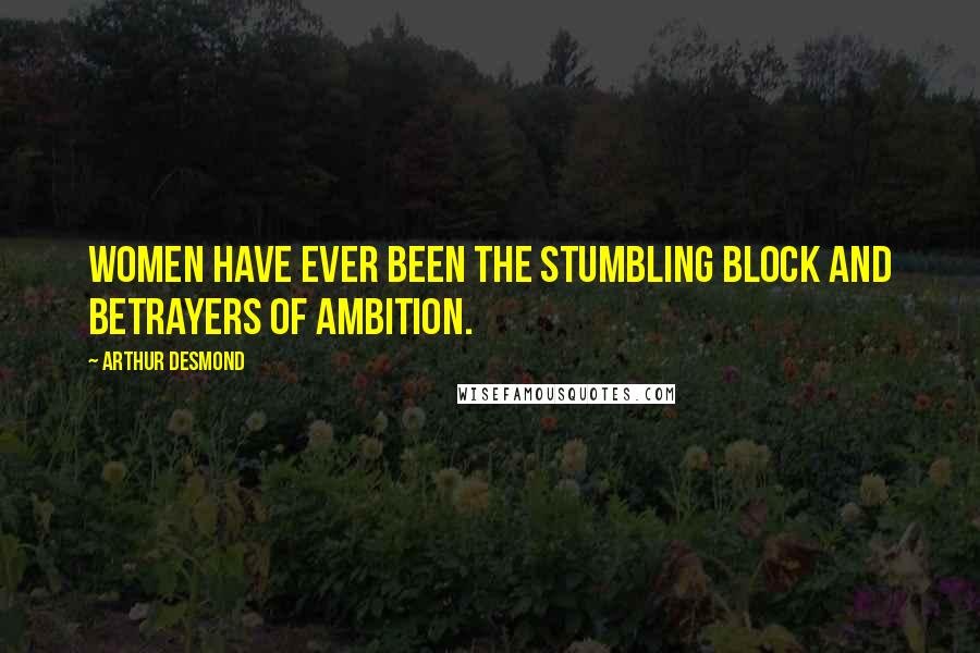 Arthur Desmond Quotes: Women have ever been the stumbling block and betrayers of ambition.