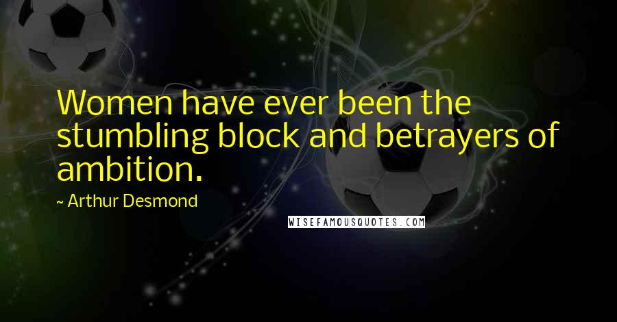 Arthur Desmond Quotes: Women have ever been the stumbling block and betrayers of ambition.