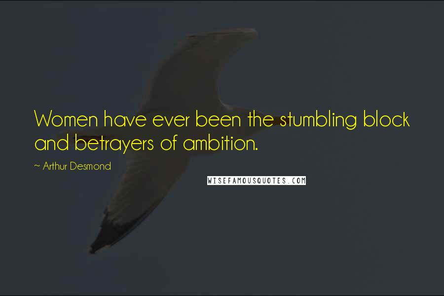 Arthur Desmond Quotes: Women have ever been the stumbling block and betrayers of ambition.