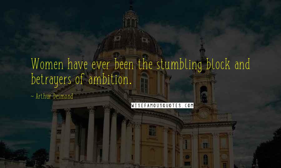 Arthur Desmond Quotes: Women have ever been the stumbling block and betrayers of ambition.
