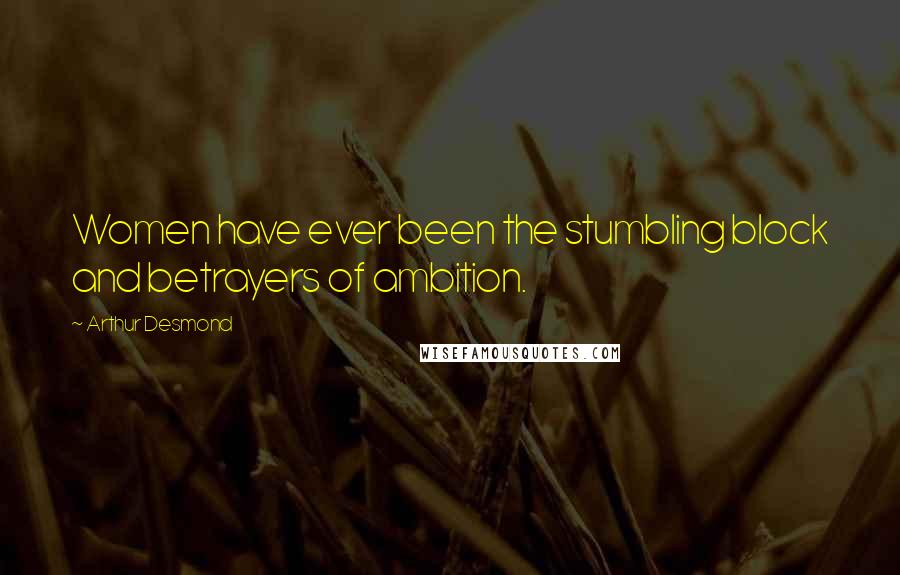 Arthur Desmond Quotes: Women have ever been the stumbling block and betrayers of ambition.
