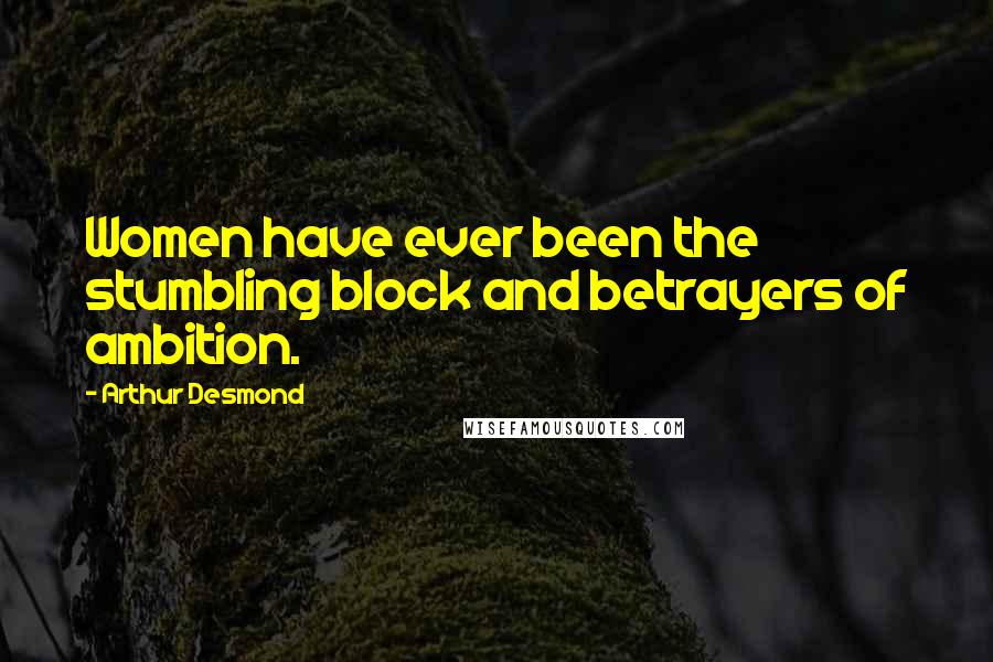 Arthur Desmond Quotes: Women have ever been the stumbling block and betrayers of ambition.