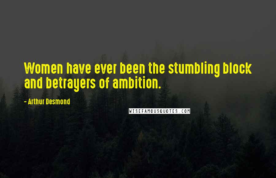 Arthur Desmond Quotes: Women have ever been the stumbling block and betrayers of ambition.