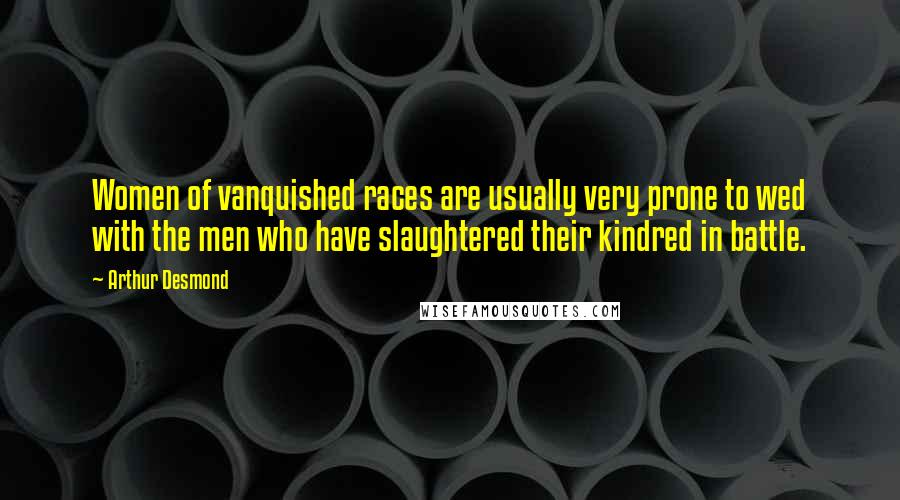 Arthur Desmond Quotes: Women of vanquished races are usually very prone to wed with the men who have slaughtered their kindred in battle.