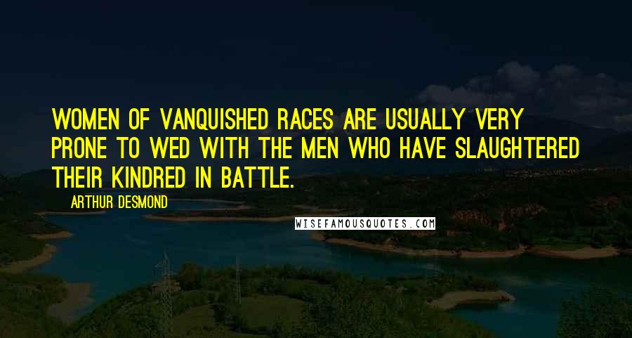 Arthur Desmond Quotes: Women of vanquished races are usually very prone to wed with the men who have slaughtered their kindred in battle.