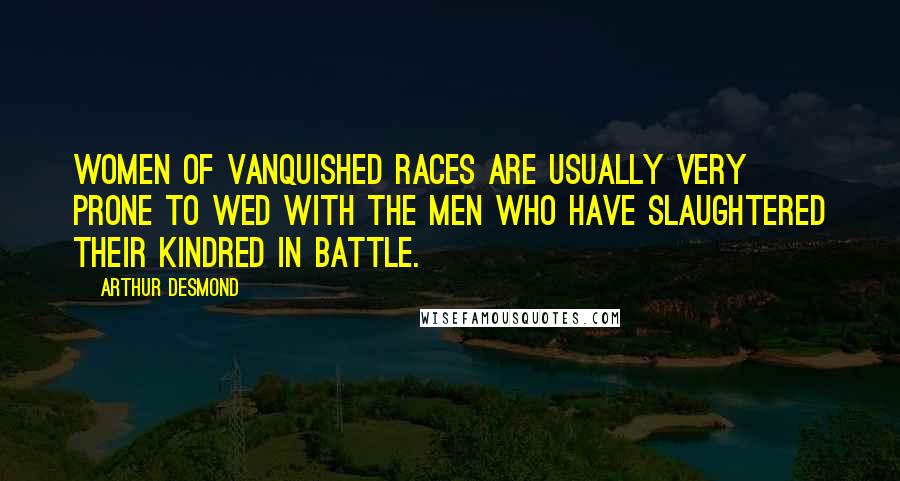 Arthur Desmond Quotes: Women of vanquished races are usually very prone to wed with the men who have slaughtered their kindred in battle.
