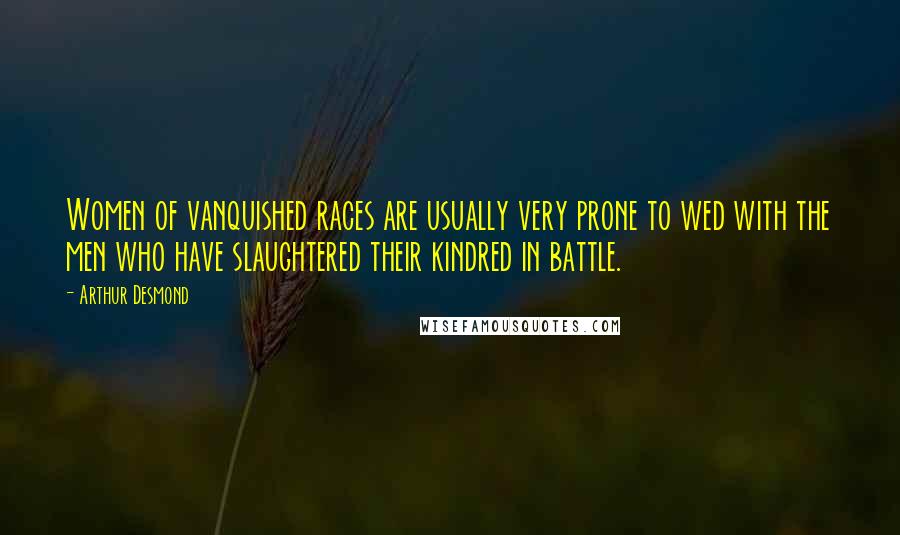 Arthur Desmond Quotes: Women of vanquished races are usually very prone to wed with the men who have slaughtered their kindred in battle.