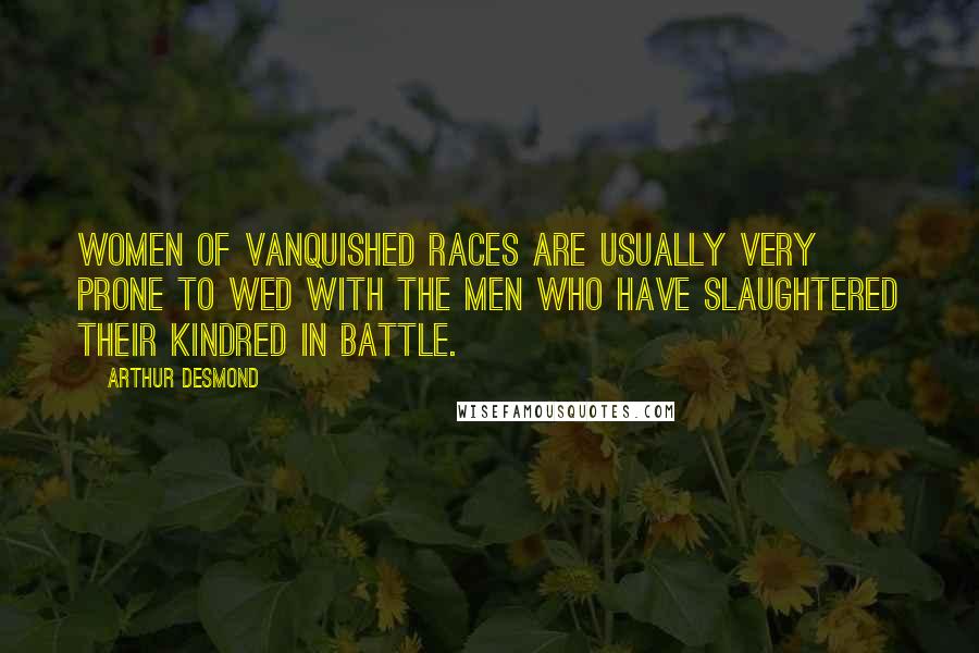 Arthur Desmond Quotes: Women of vanquished races are usually very prone to wed with the men who have slaughtered their kindred in battle.